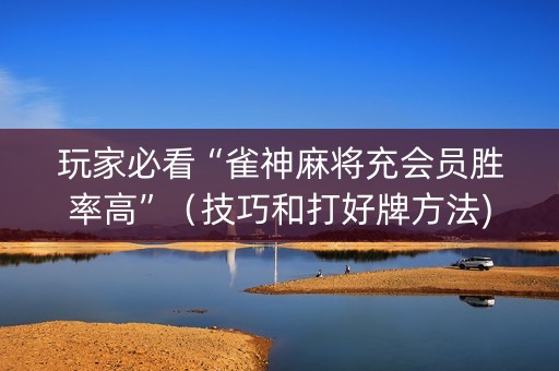 玩家必看“雀神麻将充会员胜率高”（技巧和打好牌方法)