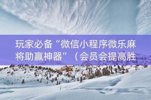 玩家必备“微信小程序微乐麻将助赢神器”（会员会提高胜率吗)