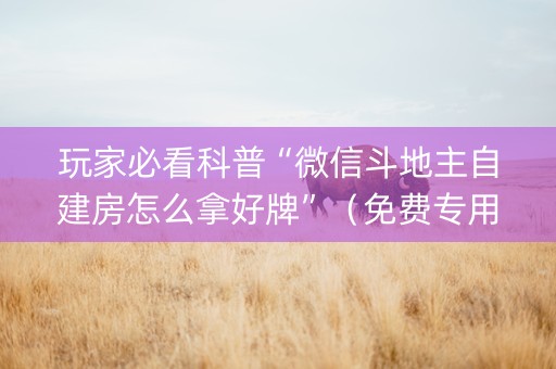玩家必看科普“微信斗地主自建房怎么拿好牌”（免费专用神器)