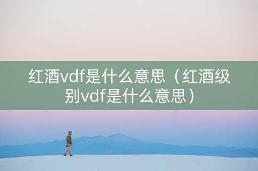 红酒vdf是什么意思（红酒级别vdf是什么意思）