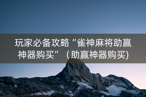 玩家必备攻略“雀神麻将助赢神器购买”（助赢神器购买)