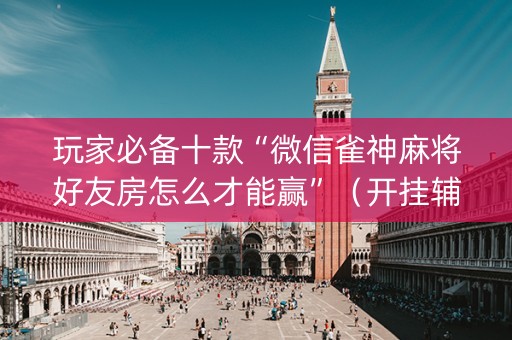玩家必备十款“微信雀神麻将好友房怎么才能赢”（开挂辅助器插件)