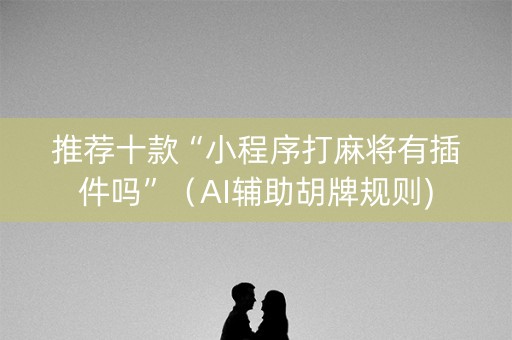推荐十款“小程序打麻将有插件吗”（AI辅助胡牌规则)