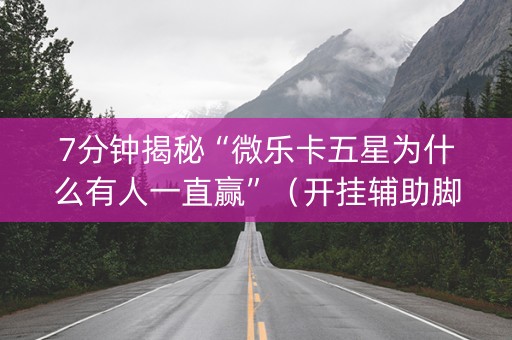 7分钟揭秘“微乐卡五星为什么有人一直赢”（开挂辅助脚本)