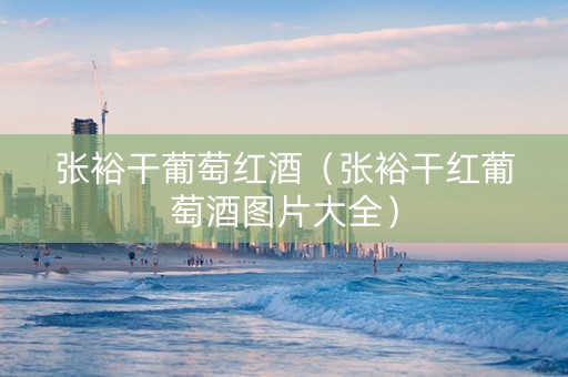 张裕干葡萄红酒（张裕干红葡萄酒图片大全）