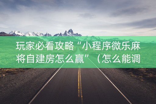 玩家必看攻略“小程序微乐麻将自建房怎么赢”（怎么能调好牌)