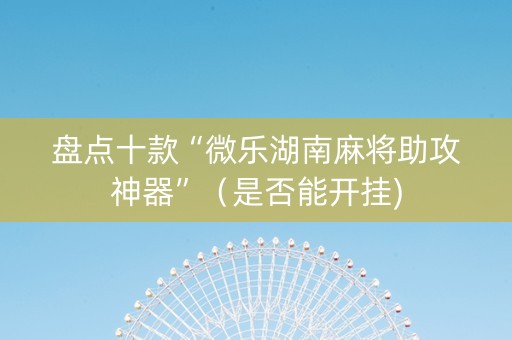 盘点十款“微乐湖南麻将助攻神器”（是否能开挂)