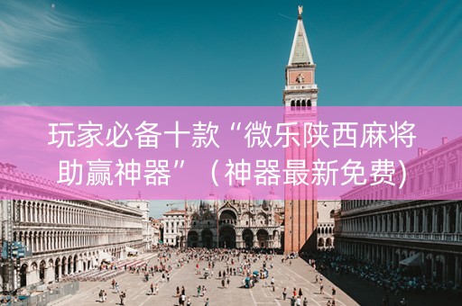 玩家必备十款“微乐陕西麻将助赢神器”（神器最新免费)