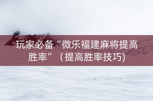 玩家必备“微乐福建麻将提高胜率”（提高胜率技巧)
