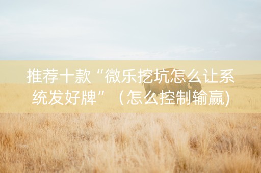 推荐十款“微乐挖坑怎么让系统发好牌”（怎么控制输赢)