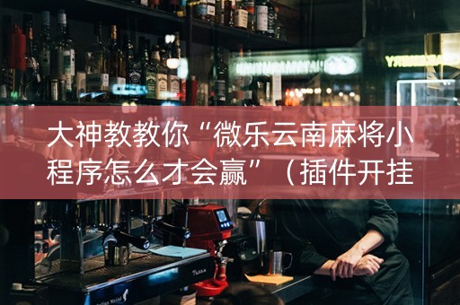 大神教教你“微乐云南麻将小程序怎么才会赢”（插件开挂免费AI)