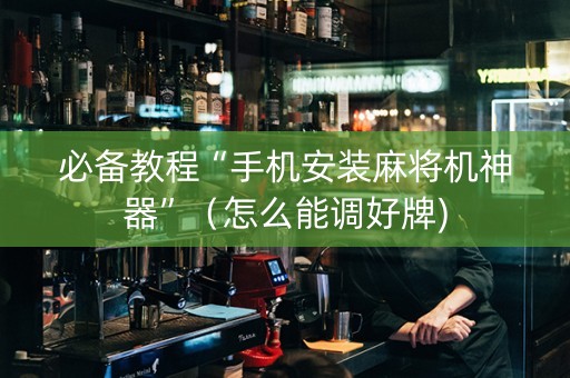 必备教程“手机安装麻将机神器”（怎么能调好牌)