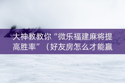 大神教教你“微乐福建麻将提高胜率”（好友房怎么才能赢)
