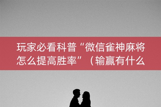 玩家必看科普“微信雀神麻将怎么提高胜率”（输赢有什么规律)