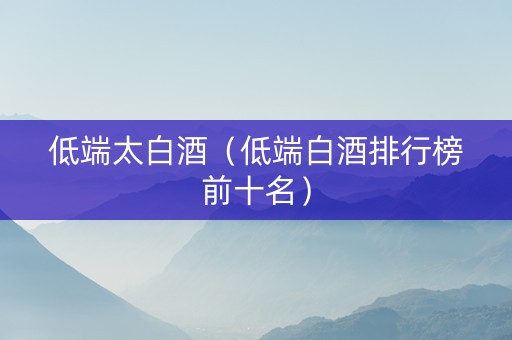 低端太白酒（低端白酒排行榜前十名）