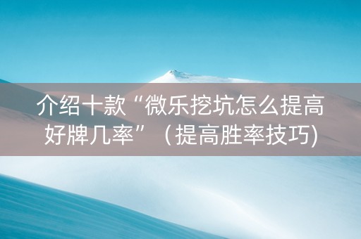 介绍十款“微乐挖坑怎么提高好牌几率”（提高胜率技巧)