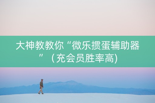 大神教教你“微乐掼蛋辅助器”（充会员胜率高)