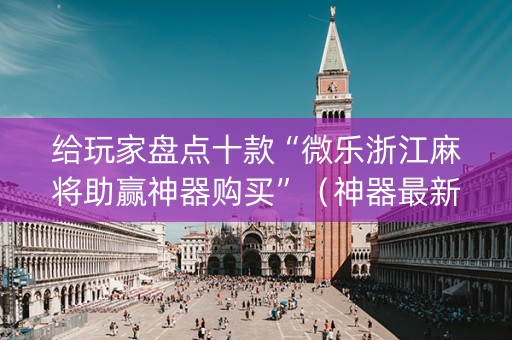 给玩家盘点十款“微乐浙江麻将助赢神器购买”（神器最新免费)