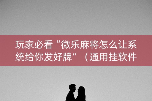 玩家必看“微乐麻将怎么让系统给你发好牌”（通用挂软件多少钱)