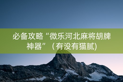必备攻略“微乐河北麻将胡牌神器”（有没有猫腻)
