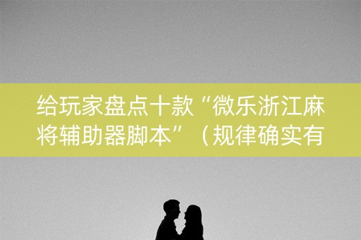 给玩家盘点十款“微乐浙江麻将辅助器脚本”（规律确实有挂)
