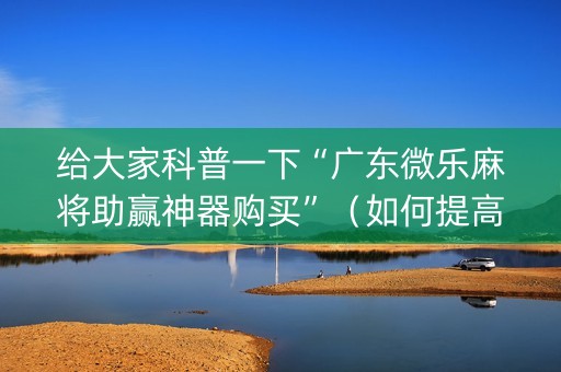 给大家科普一下“广东微乐麻将助赢神器购买”（如何提高胜率)