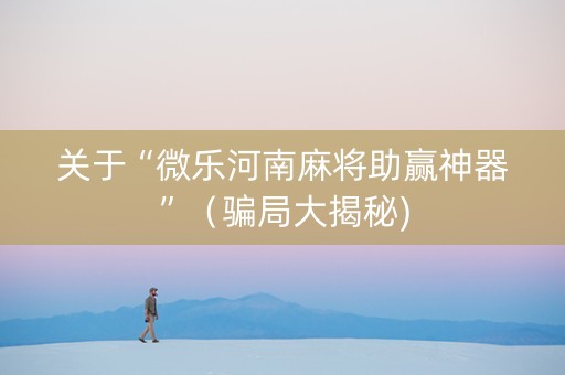 关于“微乐河南麻将助赢神器”（骗局大揭秘)