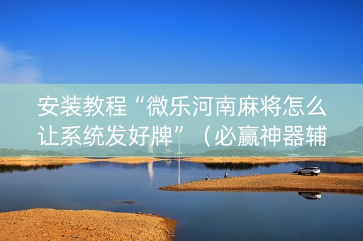 安装教程“微乐河南麻将怎么让系统发好牌”（必赢神器辅助器)