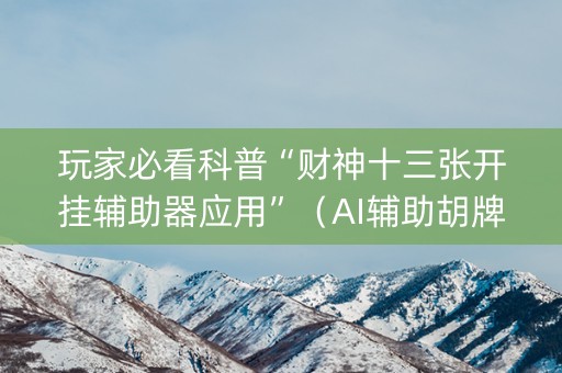 玩家必看科普“财神十三张开挂辅助器应用”（AI辅助胡牌规则)