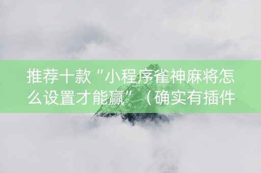 推荐十款“小程序雀神麻将怎么设置才能赢”（确实有插件吗)