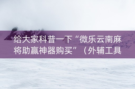 给大家科普一下“微乐云南麻将助赢神器购买”（外辅工具)