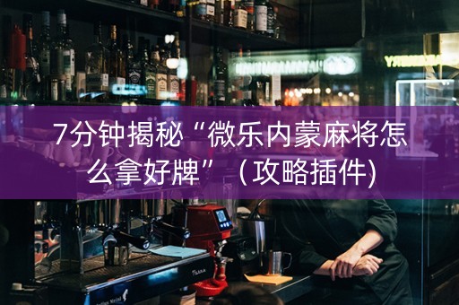 7分钟揭秘“微乐内蒙麻将怎么拿好牌”（攻略插件)