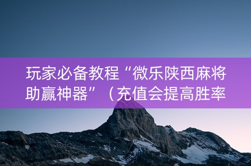 玩家必备教程“微乐陕西麻将助赢神器”（充值会提高胜率么)
