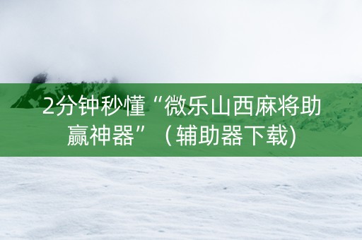 2分钟秒懂“微乐山西麻将助赢神器”（辅助器下载)