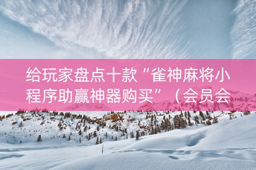 给玩家盘点十款“雀神麻将小程序助赢神器购买”（会员会提高胜率吗)