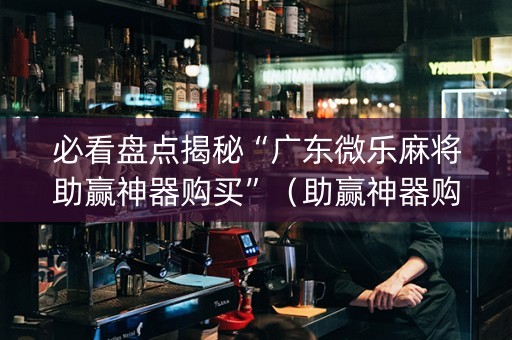 必看盘点揭秘“广东微乐麻将助赢神器购买”（助赢神器购买)