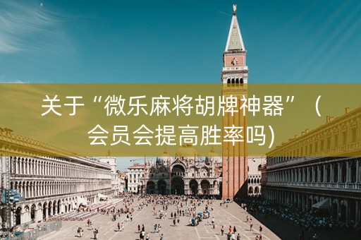 关于“微乐麻将胡牌神器”（会员会提高胜率吗)