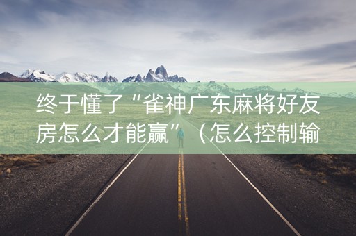 终于懂了“雀神广东麻将好友房怎么才能赢”（怎么控制输赢)