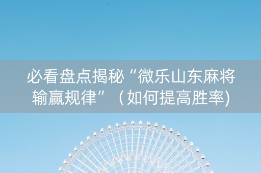 必看盘点揭秘“微乐山东麻将输赢规律”（如何提高胜率)