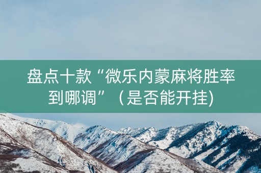 盘点十款“微乐内蒙麻将胜率到哪调”（是否能开挂)