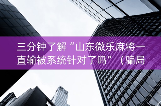 三分钟了解“山东微乐麻将一直输被系统针对了吗”（骗局大揭秘)