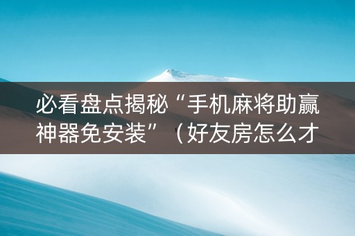 必看盘点揭秘“手机麻将助赢神器免安装”（好友房怎么才能赢)