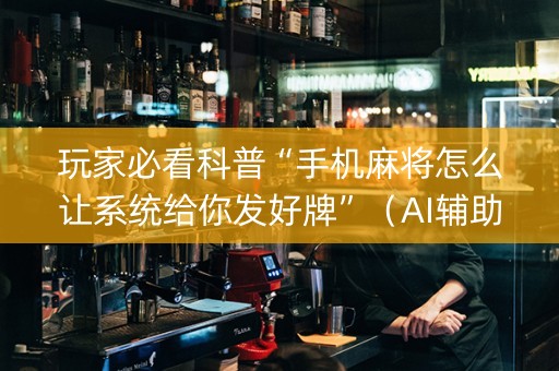 玩家必看科普“手机麻将怎么让系统给你发好牌”（AI辅助胡牌规则)
