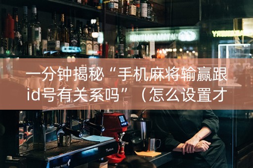 一分钟揭秘“手机麻将输赢跟id号有关系吗”（怎么设置才能赢)