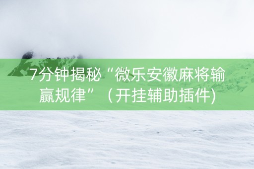7分钟揭秘“微乐安徽麻将输赢规律”（开挂辅助插件)