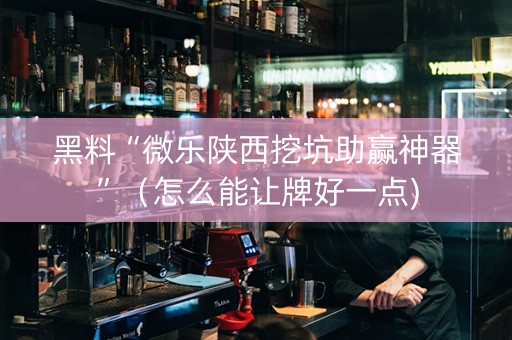 黑料“微乐陕西挖坑助赢神器”（怎么能让牌好一点)