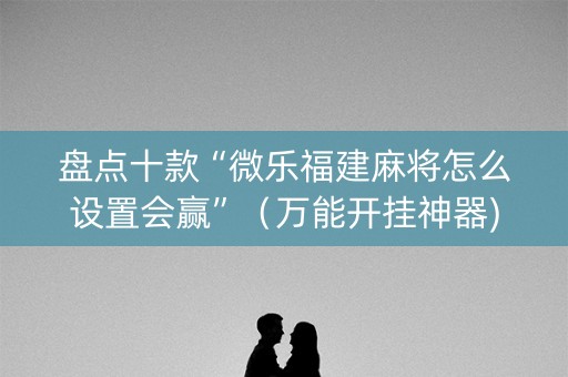 盘点十款“微乐福建麻将怎么设置会赢”（万能开挂神器)