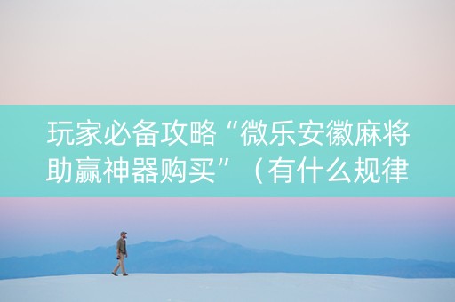 玩家必备攻略“微乐安徽麻将助赢神器购买”（有什么规律)