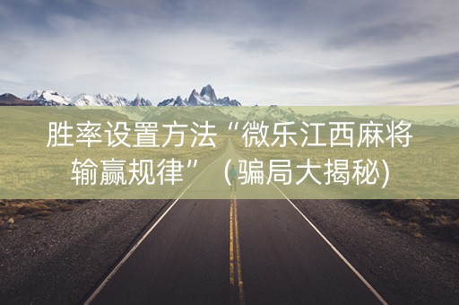 胜率设置方法“微乐江西麻将输赢规律”（骗局大揭秘)