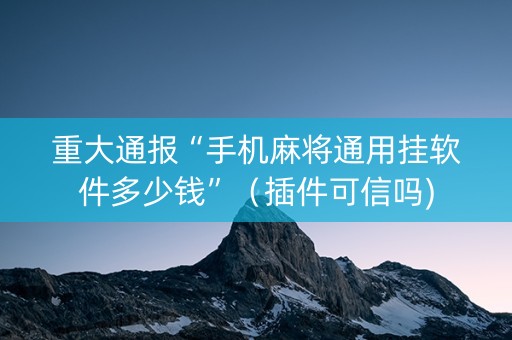 重大通报“手机麻将通用挂软件多少钱”（插件可信吗)